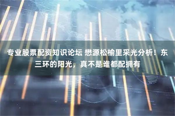 专业股票配资知识论坛 懋源松榆里采光分析！东三环的阳光，真不是谁都配拥有
