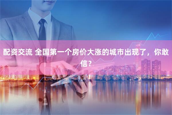 配资交流 全国第一个房价大涨的城市出现了，你敢信？