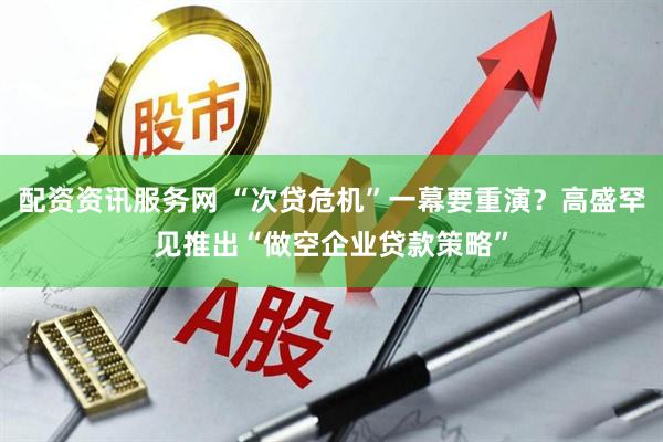 配资资讯服务网 “次贷危机”一幕要重演？高盛罕见推出“做空企业贷款策略”
