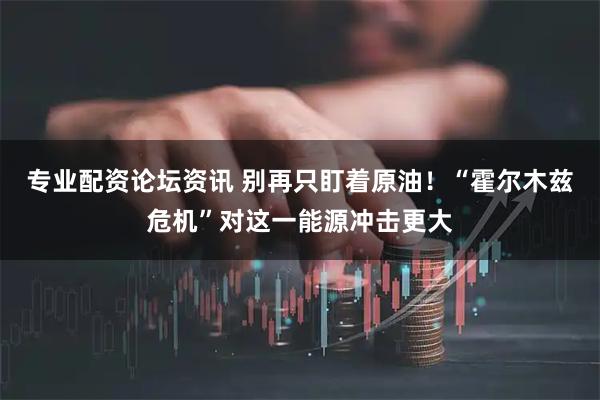 专业配资论坛资讯 别再只盯着原油！“霍尔木兹危机”对这一能源冲击更大
