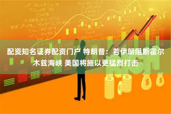 配资知名证券配资门户 特朗普：若伊朗阻断霍尔木兹海峡 美国将施以更猛烈打击