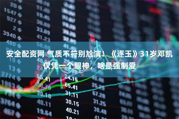 安全配资网 气质不符别尬演！《逐玉》31岁邓凯仅凭一个眼神，啥是强制爱