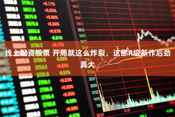 线上配资股票 开局就这么炸裂，这部R级新作后劲真大