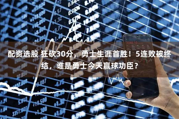 配资选股 狂砍30分,勇士生涯首胜!5连败被终结,谁是勇士今天赢球功臣?