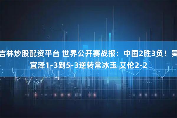 吉林炒股配资平台 世界公开赛战报：中国2胜3负！吴宜泽1-3到5-3逆转常冰玉 艾伦2-2