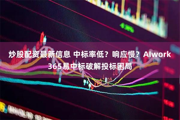 炒股配资最新信息 中标率低？响应慢？AIwork365易中标破解投标困局