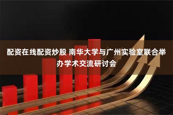配资在线配资炒股 南华大学与广州实验室联合举办学术交流研讨会