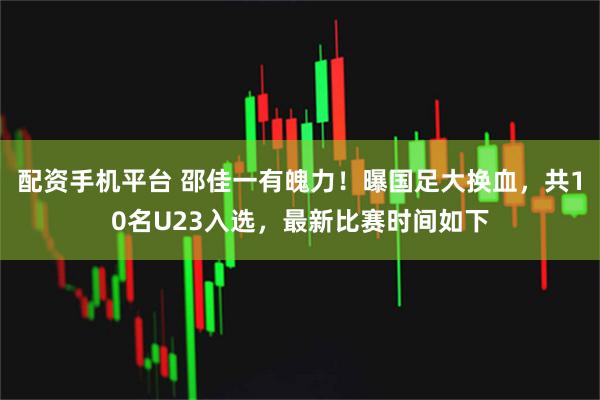 配资手机平台 邵佳一有魄力！曝国足大换血，共10名U23入选，最新比赛时间如下