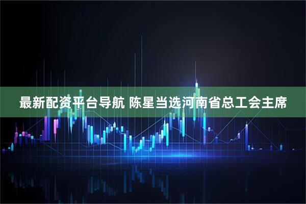 最新配资平台导航 陈星当选河南省总工会主席