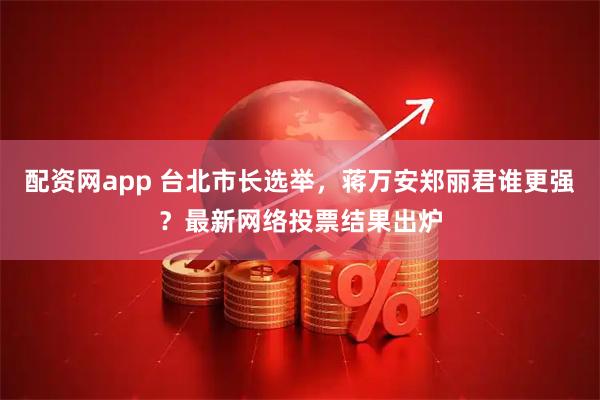 配资网app 台北市长选举，蒋万安郑丽君谁更强？最新网络投票结果出炉