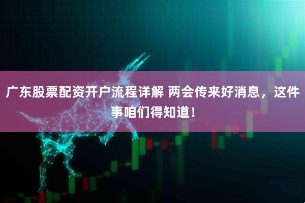 广东股票配资开户流程详解 两会传来好消息，这件事咱们得知道！