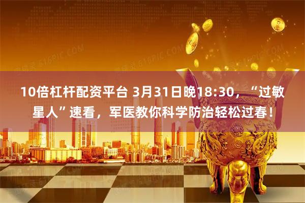 10倍杠杆配资平台 3月31日晚18:30，“过敏星人”速看，军医教你科学防治轻松过春！