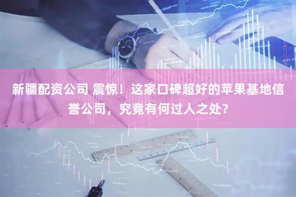 新疆配资公司 震惊！这家口碑超好的苹果基地信誉公司，究竟有何过人之处？