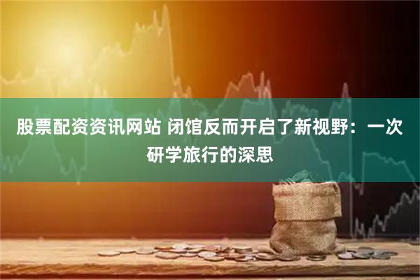 股票配资资讯网站 闭馆反而开启了新视野：一次研学旅行的深思