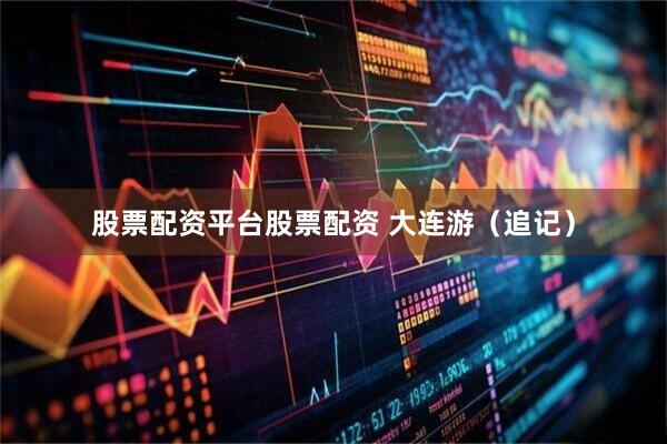 股票配资平台股票配资 大连游（追记）