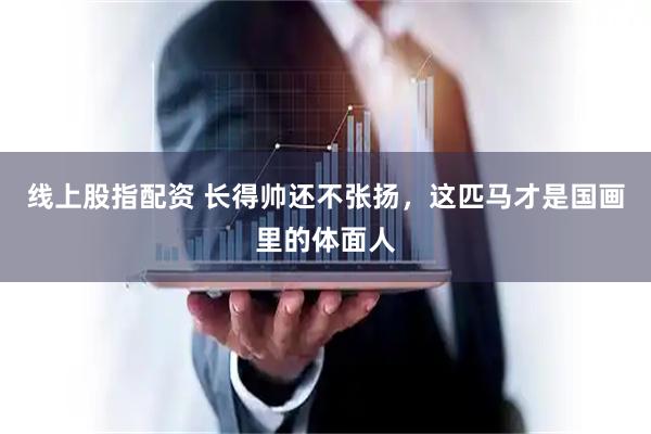 线上股指配资 长得帅还不张扬，这匹马才是国画里的体面人