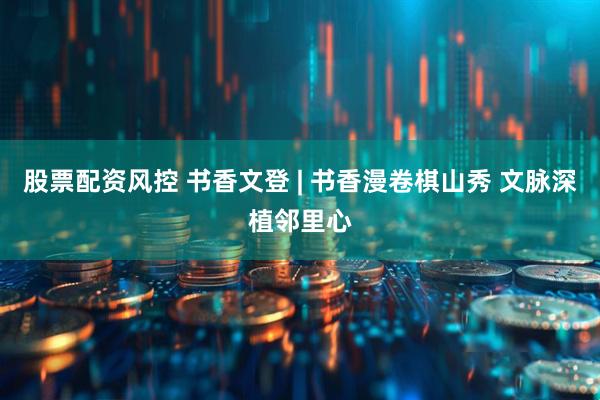 股票配资风控 书香文登 | 书香漫卷棋山秀 文脉深植邻里心