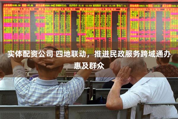 实体配资公司 四地联动，推进民政服务跨域通办惠及群众