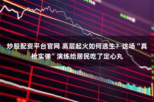 炒股配资平台官网 高层起火如何逃生？这场“真枪实弹”演练给居民吃了定心丸