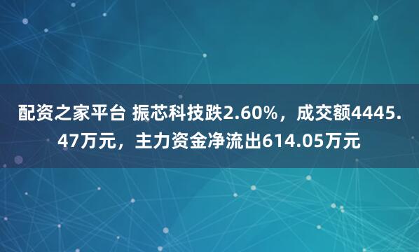 配资之家平台 振芯科技跌2.60%，成交额4445.47万元，主力资金净流出614.05万元