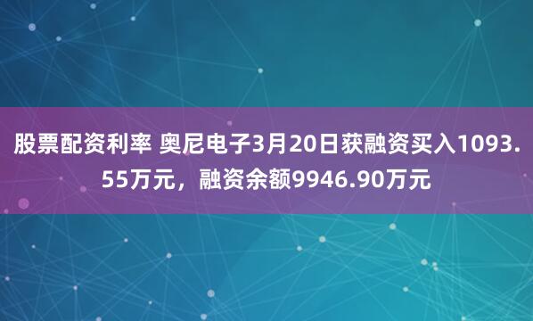 股票配资利率 奥尼电子3月20日获融资买入1093.55万元，融资余额9946.90万元