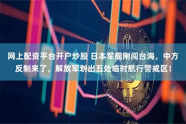 网上配资平台开户炒股 日本军舰刚闯台海，中方反制来了，解放军划出五处临时航行警戒区！