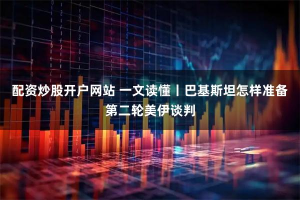 配资炒股开户网站 一文读懂丨巴基斯坦怎样准备第二轮美伊谈判