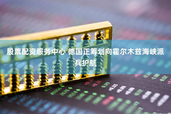 股票配资服务中心 德国正筹划向霍尔木兹海峡派兵护航