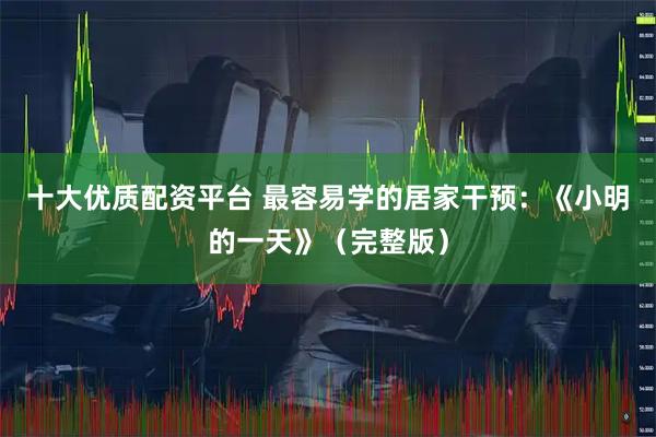 十大优质配资平台 最容易学的居家干预：《小明的一天》（完整版）