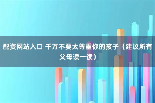 配资网站入口 千万不要太尊重你的孩子（建议所有父母读一读）