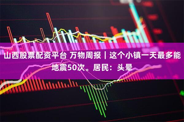 山西股票配资平台 万物周报｜这个小镇一天最多能地震50次。居民：头晕