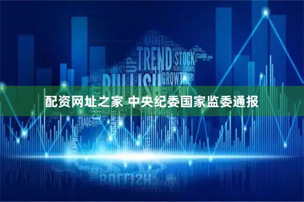 配资网址之家 中央纪委国家监委通报