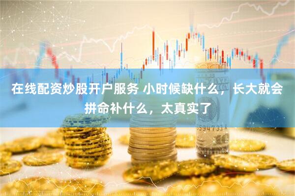 在线配资炒股开户服务 小时候缺什么，长大就会拼命补什么，太真实了