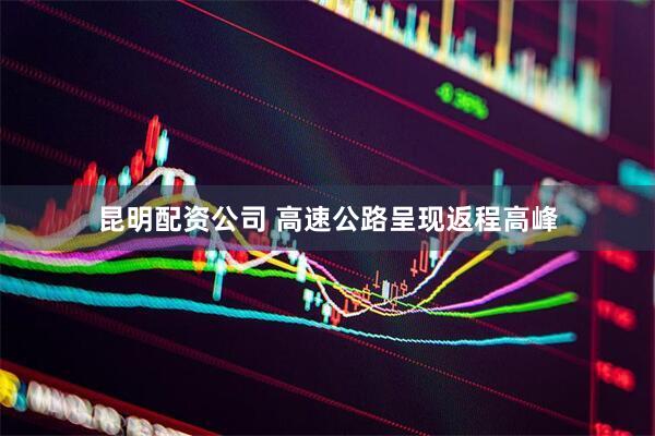 昆明配资公司 高速公路呈现返程高峰