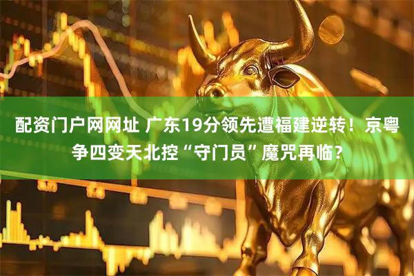 配资门户网网址 广东19分领先遭福建逆转！京粤争四变天北控“守门员”魔咒再临？