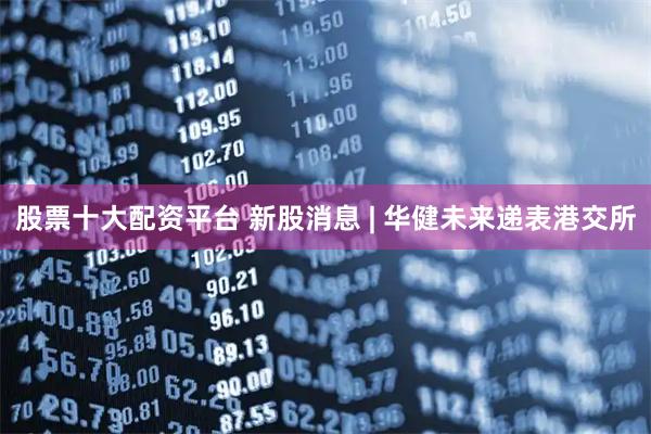 股票十大配资平台 新股消息 | 华健未来递表港交所