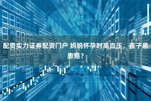 配资实力证券配资门户 妈妈怀孕时高血压，孩子易患癌？