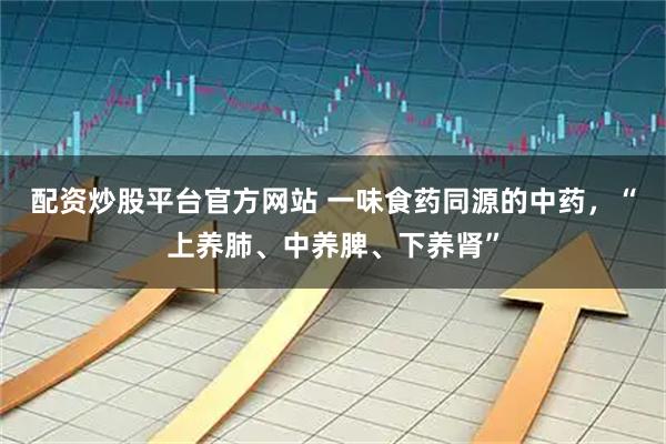 配资炒股平台官方网站 一味食药同源的中药，“上养肺、中养脾、下养肾”