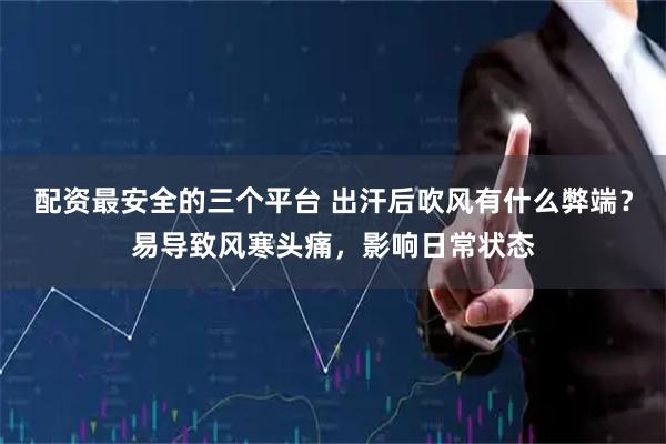 配资最安全的三个平台 出汗后吹风有什么弊端？易导致风寒头痛，影响日常状态