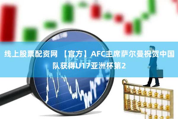 线上股票配资网 【官方】AFC主席萨尔曼祝贺中国队获得U17亚洲杯第2