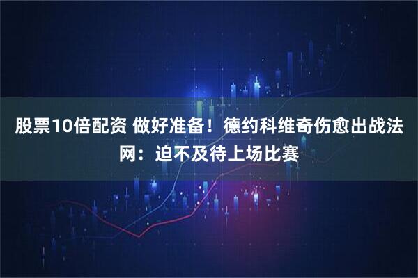 股票10倍配资 做好准备！德约科维奇伤愈出战法网：迫不及待上场比赛