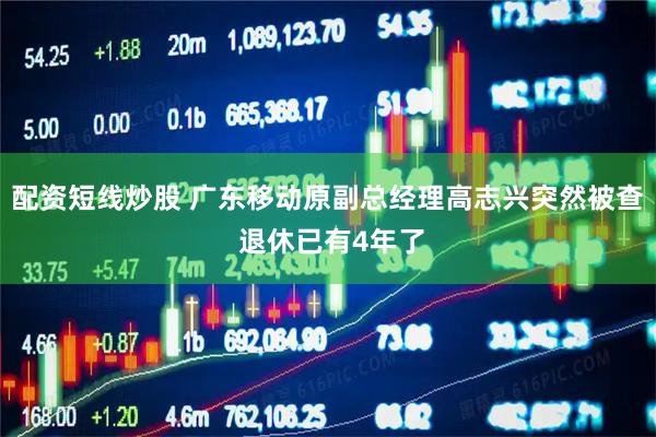 配资短线炒股 广东移动原副总经理高志兴突然被查 退休已有4年了