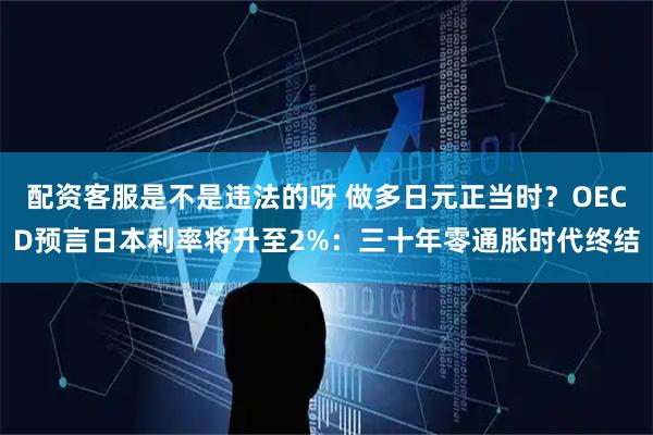 配资客服是不是违法的呀 做多日元正当时？OECD预言日本利率将升至2%：三十年零通胀时代终结