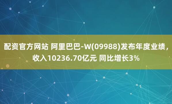 配资官方网站 阿里巴巴-W(09988)发布年度业绩，收入10236.70亿元 同比增长3%