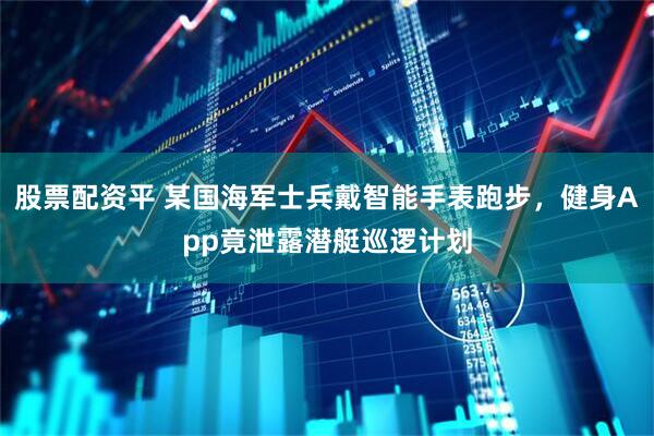 股票配资平 某国海军士兵戴智能手表跑步，健身App竟泄露潜艇巡逻计划