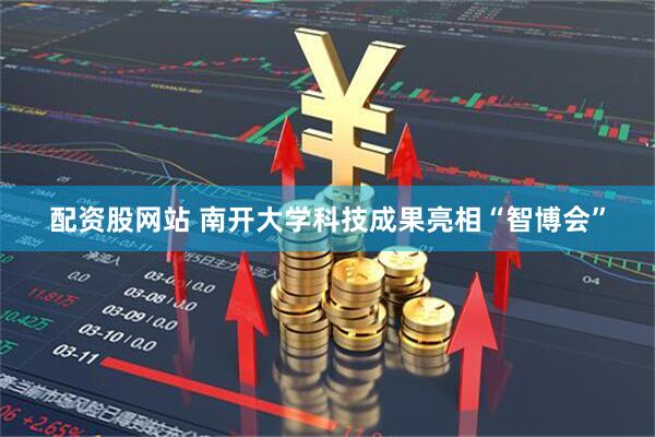 配资股网站 南开大学科技成果亮相“智博会”