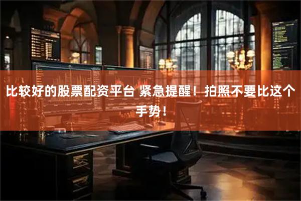 比较好的股票配资平台 紧急提醒！拍照不要比这个手势！